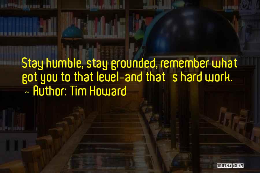 Tim Howard Quotes: Stay Humble, Stay Grounded, Remember What Got You To That Level-and That's Hard Work.