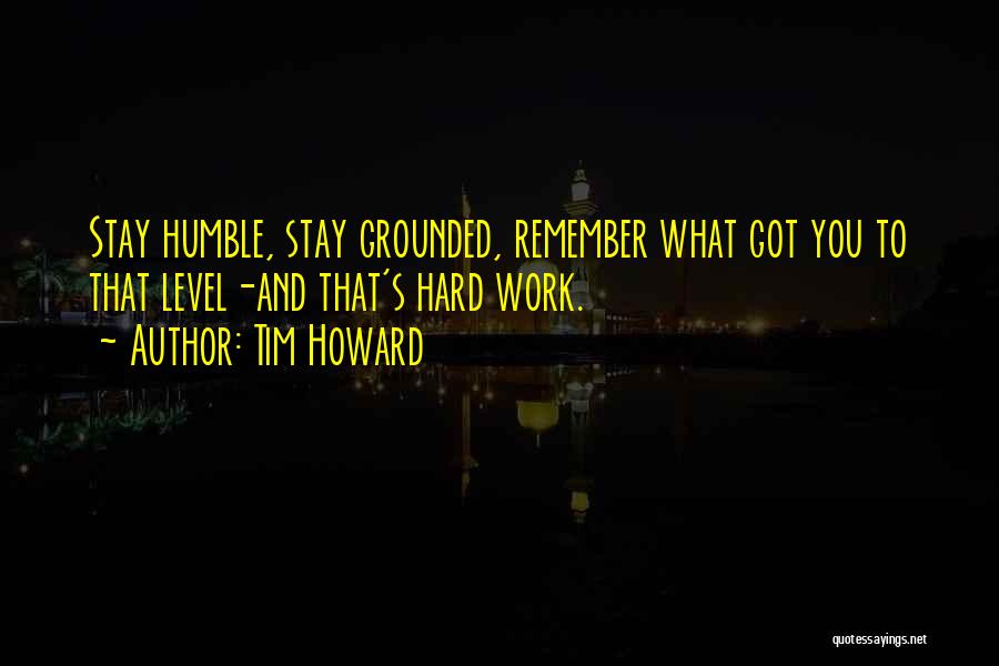 Tim Howard Quotes: Stay Humble, Stay Grounded, Remember What Got You To That Level-and That's Hard Work.