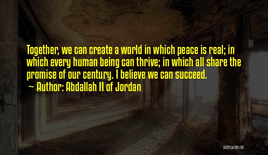 Abdallah II Of Jordan Quotes: Together, We Can Create A World In Which Peace Is Real; In Which Every Human Being Can Thrive; In Which