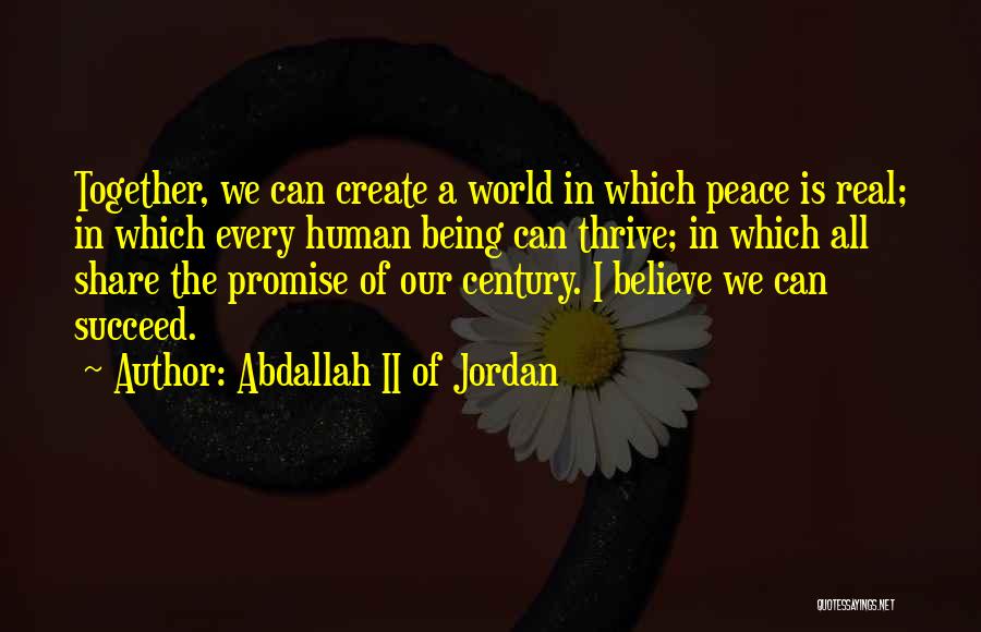 Abdallah II Of Jordan Quotes: Together, We Can Create A World In Which Peace Is Real; In Which Every Human Being Can Thrive; In Which