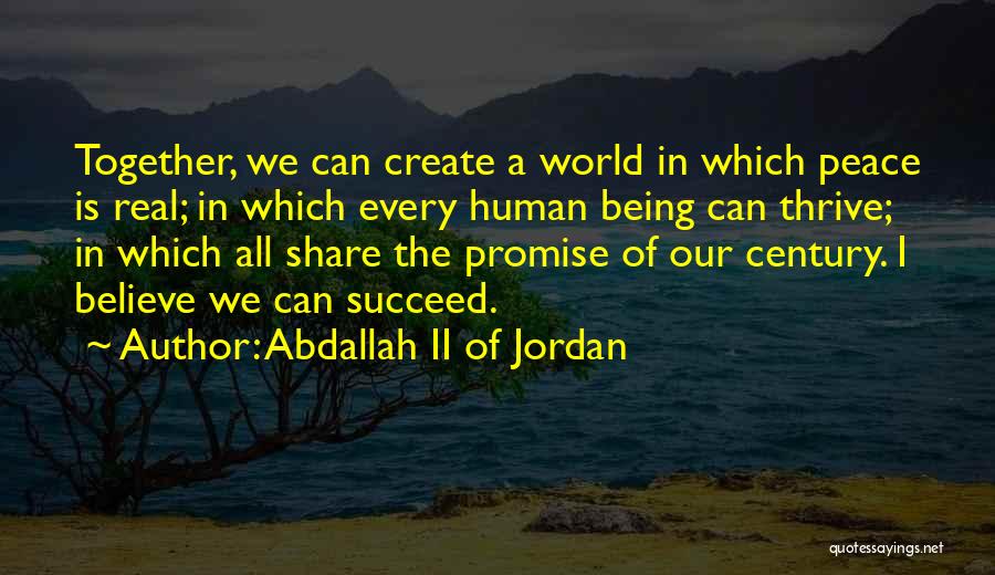 Abdallah II Of Jordan Quotes: Together, We Can Create A World In Which Peace Is Real; In Which Every Human Being Can Thrive; In Which