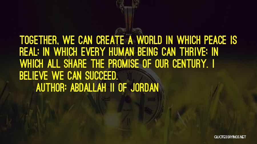 Abdallah II Of Jordan Quotes: Together, We Can Create A World In Which Peace Is Real; In Which Every Human Being Can Thrive; In Which