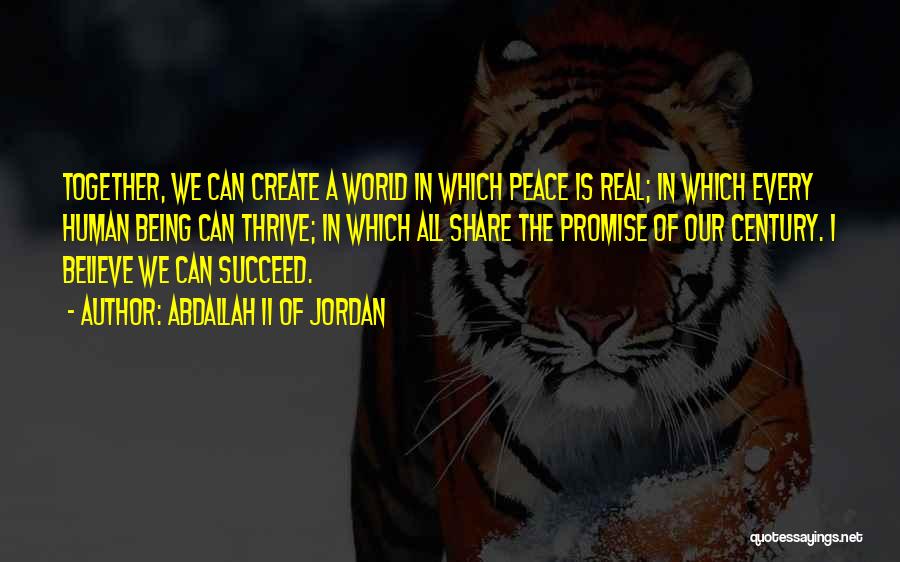 Abdallah II Of Jordan Quotes: Together, We Can Create A World In Which Peace Is Real; In Which Every Human Being Can Thrive; In Which