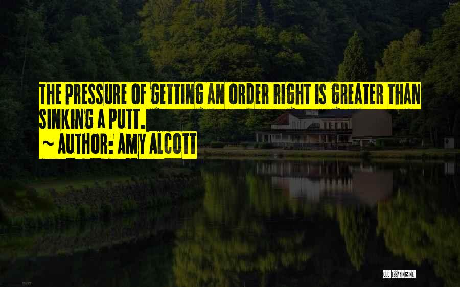 Amy Alcott Quotes: The Pressure Of Getting An Order Right Is Greater Than Sinking A Putt.