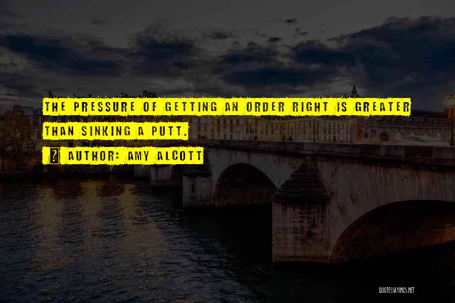 Amy Alcott Quotes: The Pressure Of Getting An Order Right Is Greater Than Sinking A Putt.