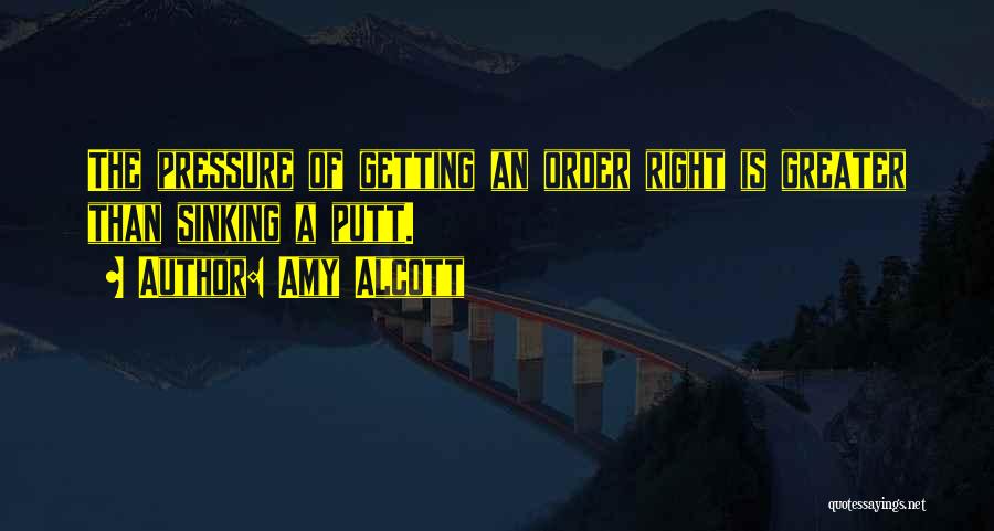 Amy Alcott Quotes: The Pressure Of Getting An Order Right Is Greater Than Sinking A Putt.