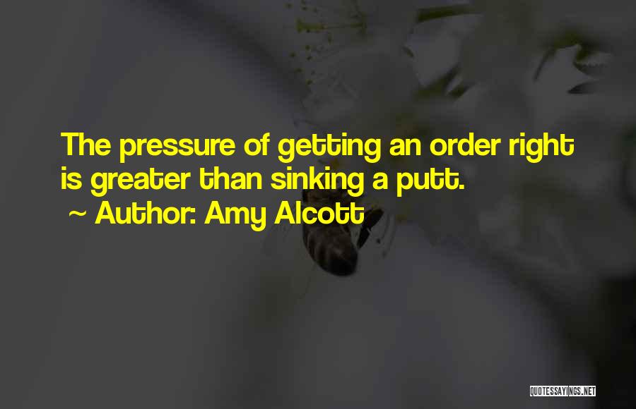 Amy Alcott Quotes: The Pressure Of Getting An Order Right Is Greater Than Sinking A Putt.