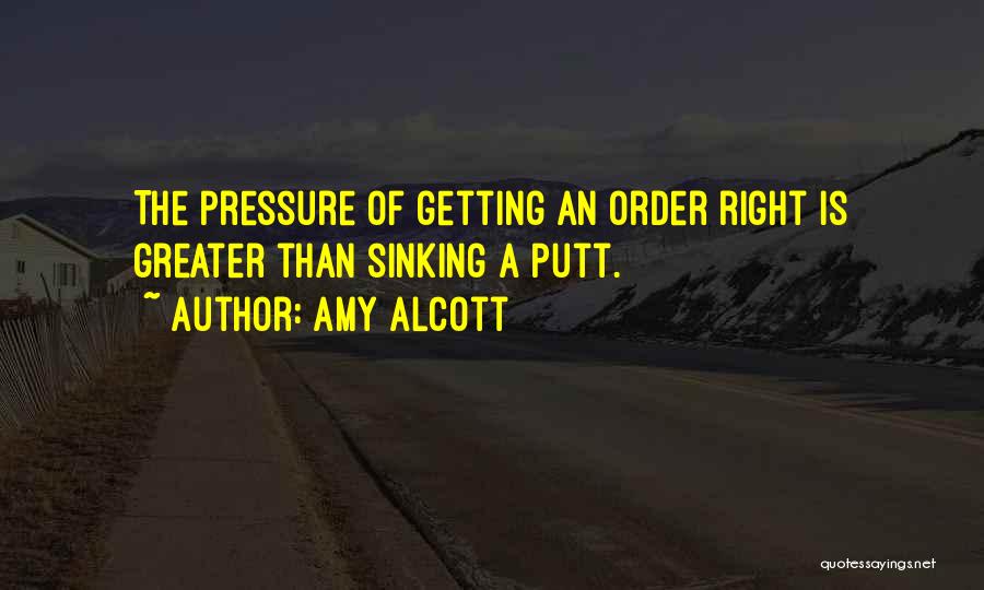 Amy Alcott Quotes: The Pressure Of Getting An Order Right Is Greater Than Sinking A Putt.