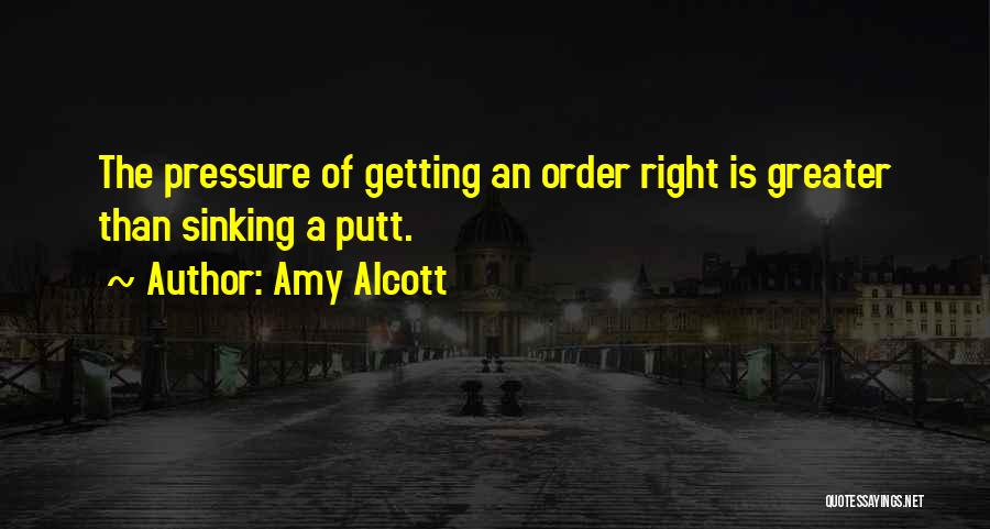 Amy Alcott Quotes: The Pressure Of Getting An Order Right Is Greater Than Sinking A Putt.