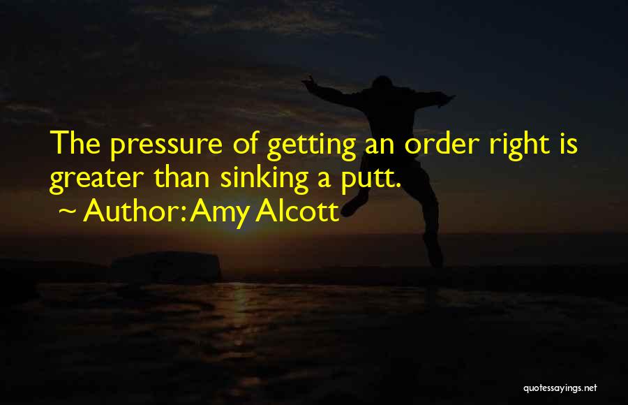 Amy Alcott Quotes: The Pressure Of Getting An Order Right Is Greater Than Sinking A Putt.