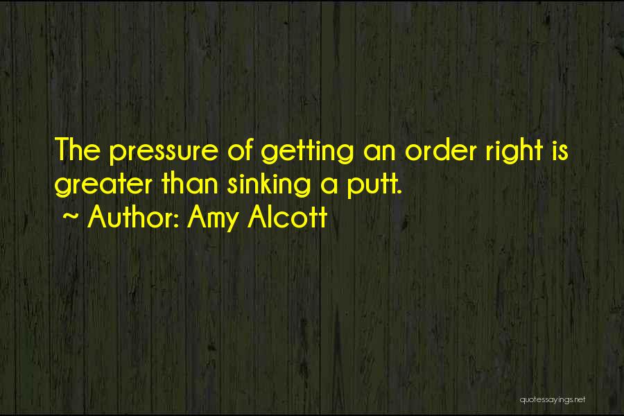 Amy Alcott Quotes: The Pressure Of Getting An Order Right Is Greater Than Sinking A Putt.