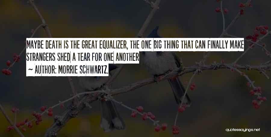 Morrie Schwartz. Quotes: Maybe Death Is The Great Equalizer, The One Big Thing That Can Finally Make Strangers Shed A Tear For One