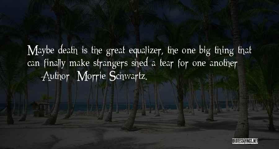 Morrie Schwartz. Quotes: Maybe Death Is The Great Equalizer, The One Big Thing That Can Finally Make Strangers Shed A Tear For One