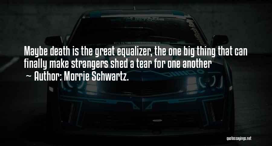 Morrie Schwartz. Quotes: Maybe Death Is The Great Equalizer, The One Big Thing That Can Finally Make Strangers Shed A Tear For One