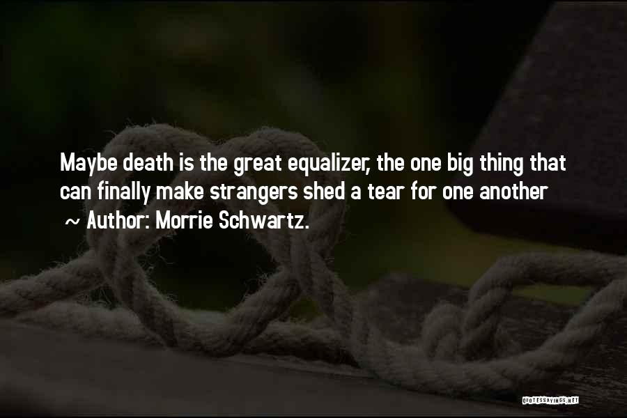 Morrie Schwartz. Quotes: Maybe Death Is The Great Equalizer, The One Big Thing That Can Finally Make Strangers Shed A Tear For One