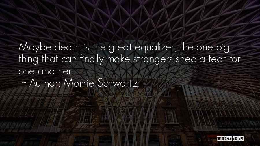 Morrie Schwartz. Quotes: Maybe Death Is The Great Equalizer, The One Big Thing That Can Finally Make Strangers Shed A Tear For One