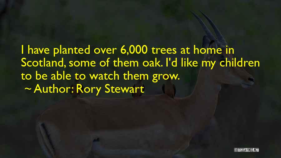 Rory Stewart Quotes: I Have Planted Over 6,000 Trees At Home In Scotland, Some Of Them Oak. I'd Like My Children To Be