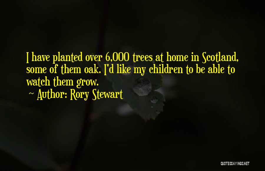 Rory Stewart Quotes: I Have Planted Over 6,000 Trees At Home In Scotland, Some Of Them Oak. I'd Like My Children To Be