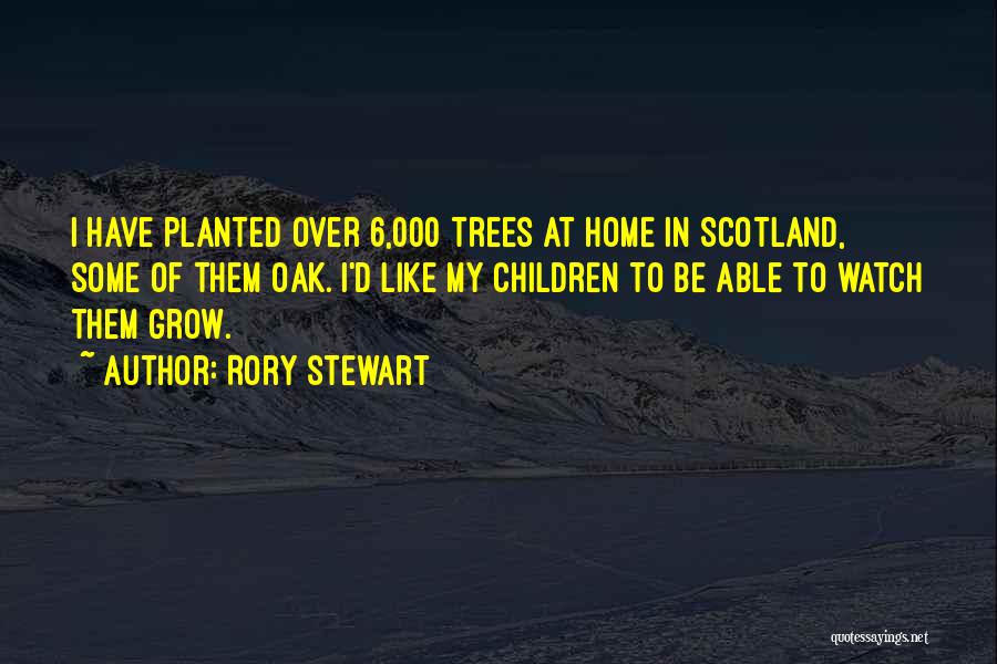 Rory Stewart Quotes: I Have Planted Over 6,000 Trees At Home In Scotland, Some Of Them Oak. I'd Like My Children To Be