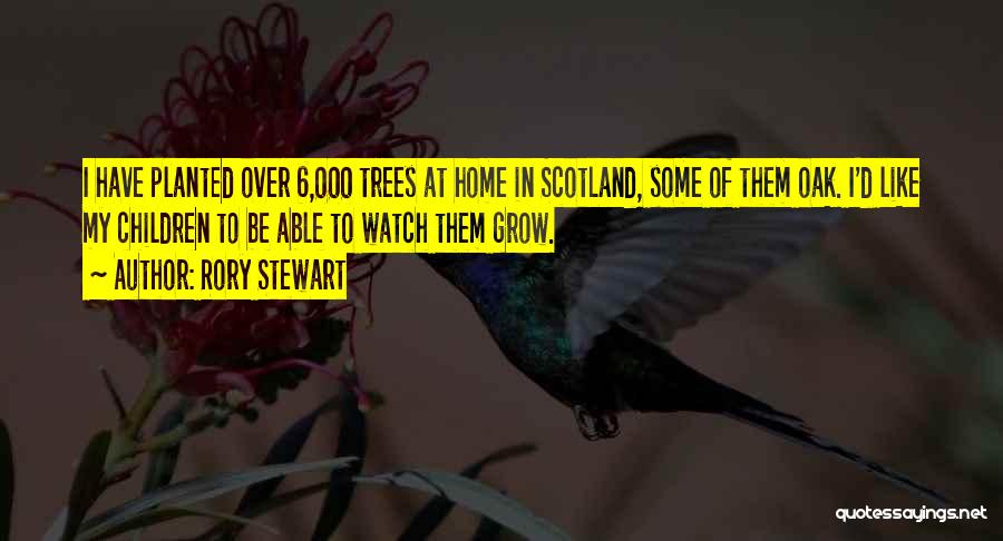 Rory Stewart Quotes: I Have Planted Over 6,000 Trees At Home In Scotland, Some Of Them Oak. I'd Like My Children To Be