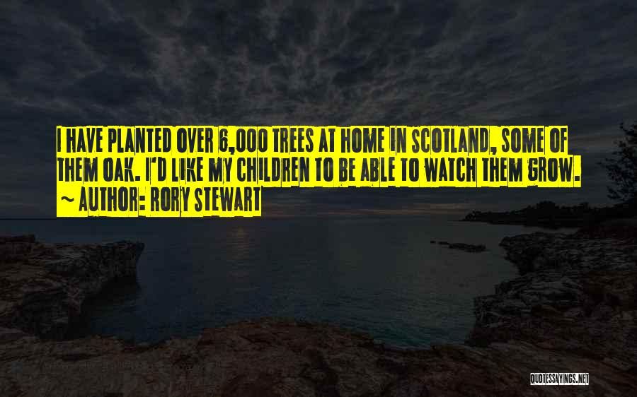 Rory Stewart Quotes: I Have Planted Over 6,000 Trees At Home In Scotland, Some Of Them Oak. I'd Like My Children To Be