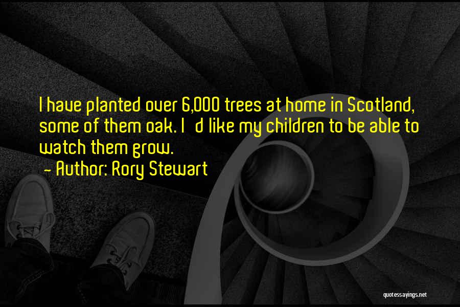 Rory Stewart Quotes: I Have Planted Over 6,000 Trees At Home In Scotland, Some Of Them Oak. I'd Like My Children To Be