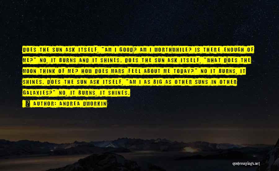 Andrea Dworkin Quotes: Does The Sun Ask Itself, Am I Good? Am I Worthwhile? Is There Enough Of Me? No, It Burns And