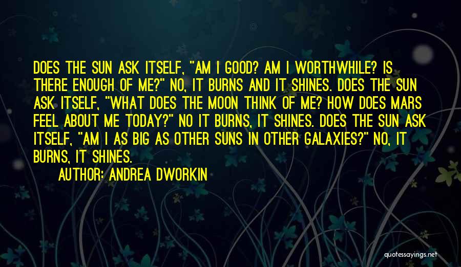 Andrea Dworkin Quotes: Does The Sun Ask Itself, Am I Good? Am I Worthwhile? Is There Enough Of Me? No, It Burns And