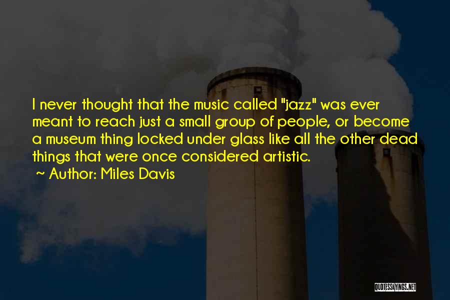 Miles Davis Quotes: I Never Thought That The Music Called Jazz Was Ever Meant To Reach Just A Small Group Of People, Or