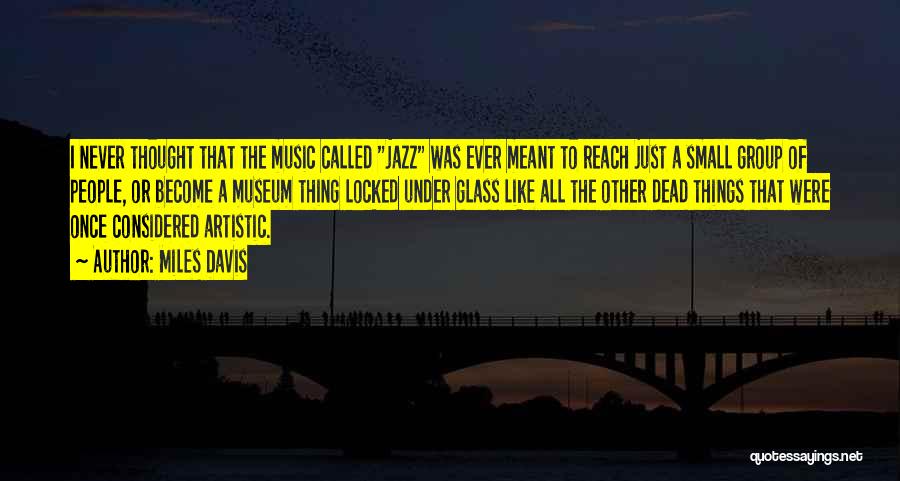 Miles Davis Quotes: I Never Thought That The Music Called Jazz Was Ever Meant To Reach Just A Small Group Of People, Or