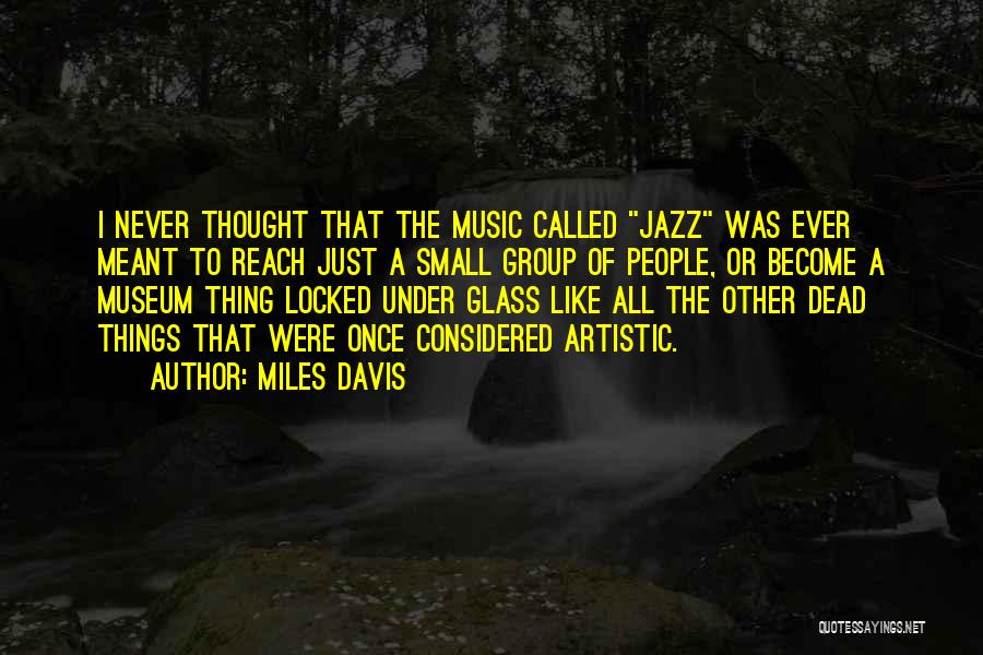 Miles Davis Quotes: I Never Thought That The Music Called Jazz Was Ever Meant To Reach Just A Small Group Of People, Or