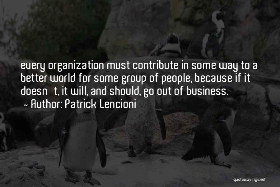 Patrick Lencioni Quotes: Every Organization Must Contribute In Some Way To A Better World For Some Group Of People, Because If It Doesn't,