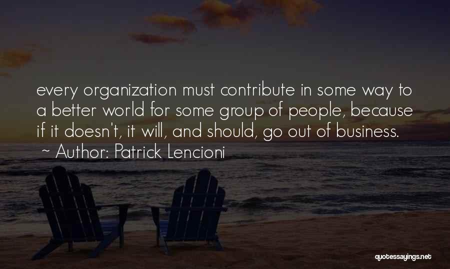 Patrick Lencioni Quotes: Every Organization Must Contribute In Some Way To A Better World For Some Group Of People, Because If It Doesn't,