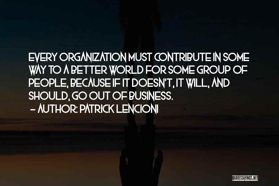 Patrick Lencioni Quotes: Every Organization Must Contribute In Some Way To A Better World For Some Group Of People, Because If It Doesn't,