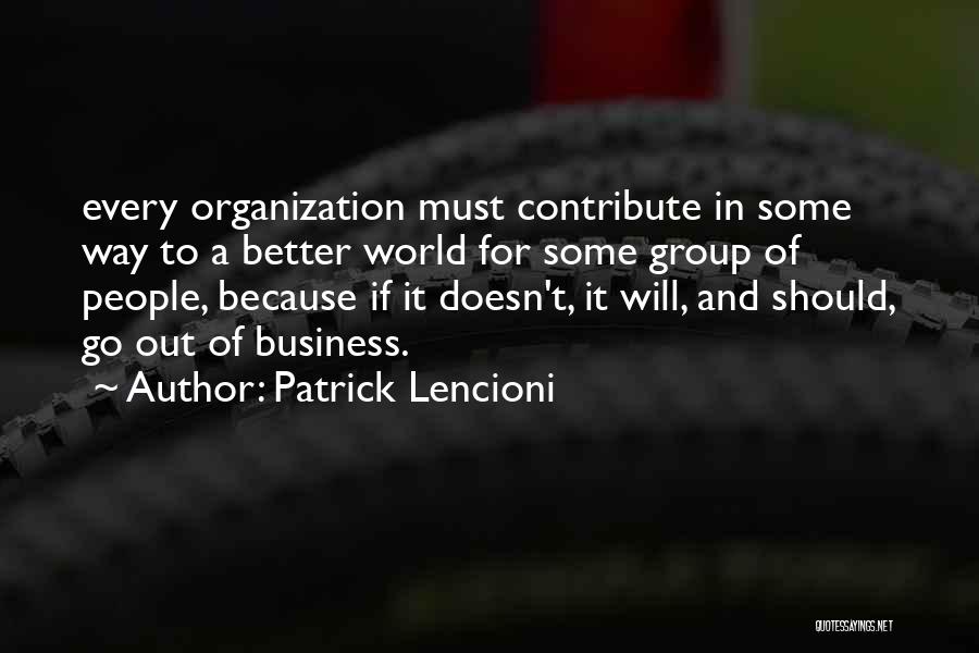 Patrick Lencioni Quotes: Every Organization Must Contribute In Some Way To A Better World For Some Group Of People, Because If It Doesn't,