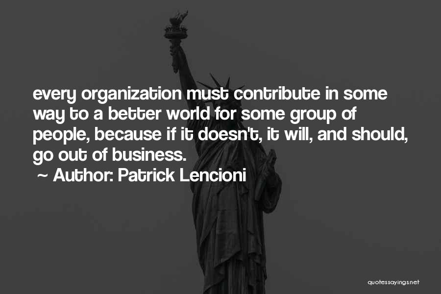 Patrick Lencioni Quotes: Every Organization Must Contribute In Some Way To A Better World For Some Group Of People, Because If It Doesn't,