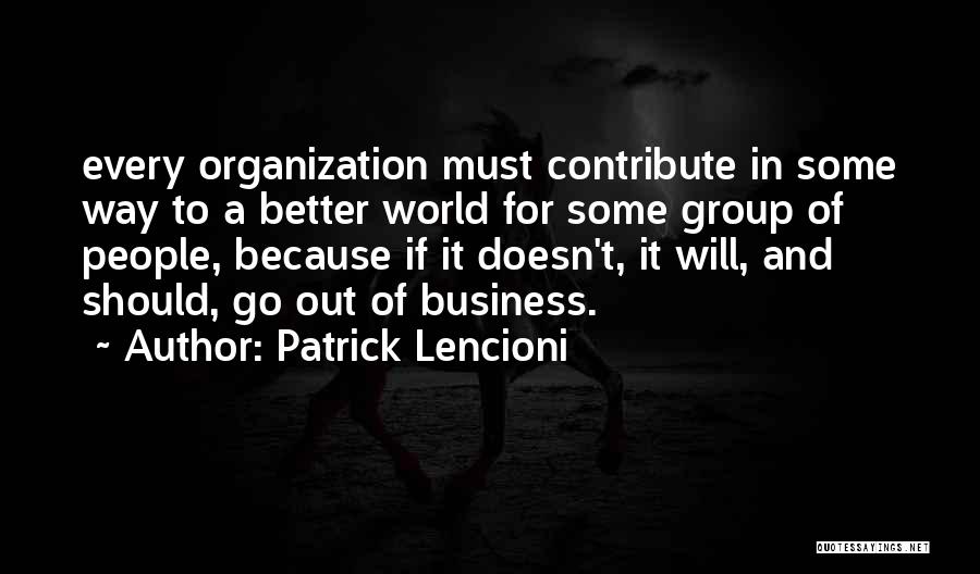 Patrick Lencioni Quotes: Every Organization Must Contribute In Some Way To A Better World For Some Group Of People, Because If It Doesn't,
