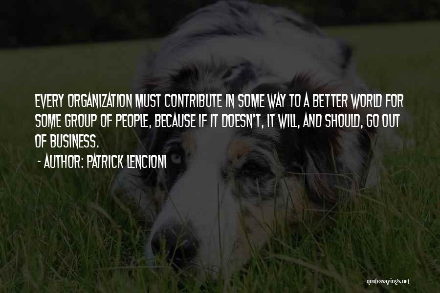 Patrick Lencioni Quotes: Every Organization Must Contribute In Some Way To A Better World For Some Group Of People, Because If It Doesn't,