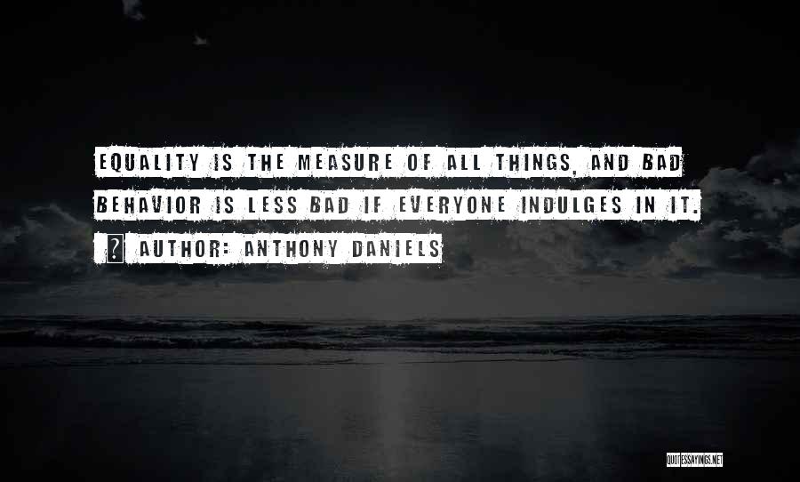 Anthony Daniels Quotes: Equality Is The Measure Of All Things, And Bad Behavior Is Less Bad If Everyone Indulges In It.