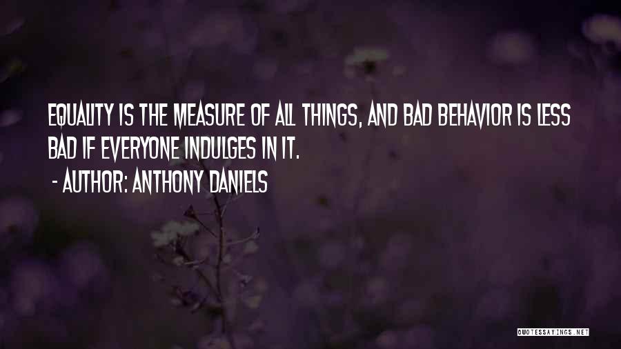 Anthony Daniels Quotes: Equality Is The Measure Of All Things, And Bad Behavior Is Less Bad If Everyone Indulges In It.