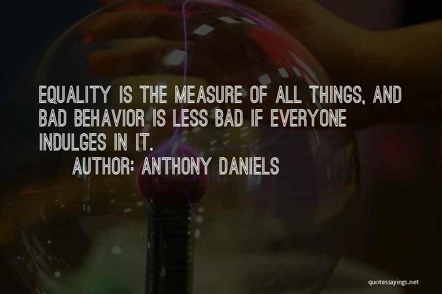 Anthony Daniels Quotes: Equality Is The Measure Of All Things, And Bad Behavior Is Less Bad If Everyone Indulges In It.