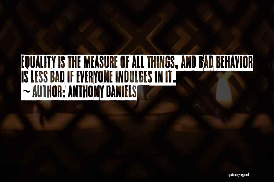 Anthony Daniels Quotes: Equality Is The Measure Of All Things, And Bad Behavior Is Less Bad If Everyone Indulges In It.