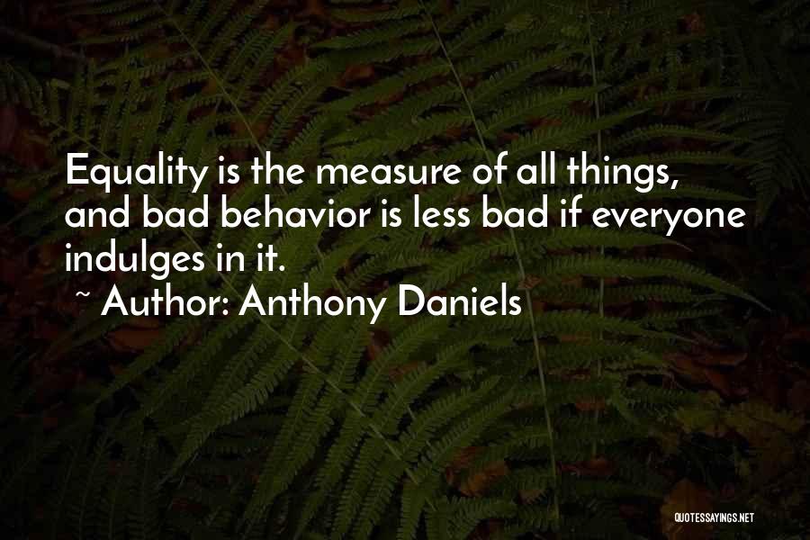 Anthony Daniels Quotes: Equality Is The Measure Of All Things, And Bad Behavior Is Less Bad If Everyone Indulges In It.