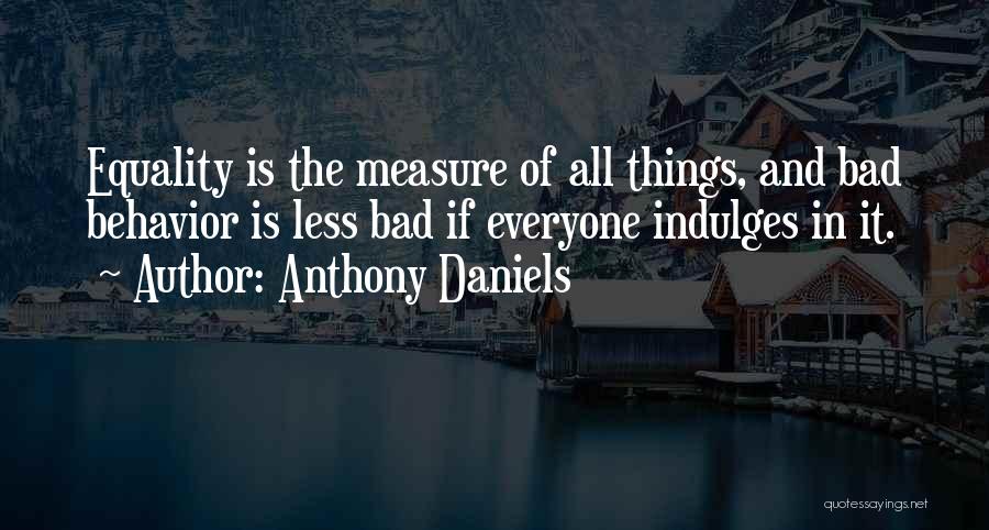 Anthony Daniels Quotes: Equality Is The Measure Of All Things, And Bad Behavior Is Less Bad If Everyone Indulges In It.