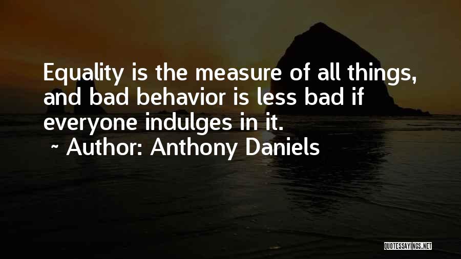 Anthony Daniels Quotes: Equality Is The Measure Of All Things, And Bad Behavior Is Less Bad If Everyone Indulges In It.