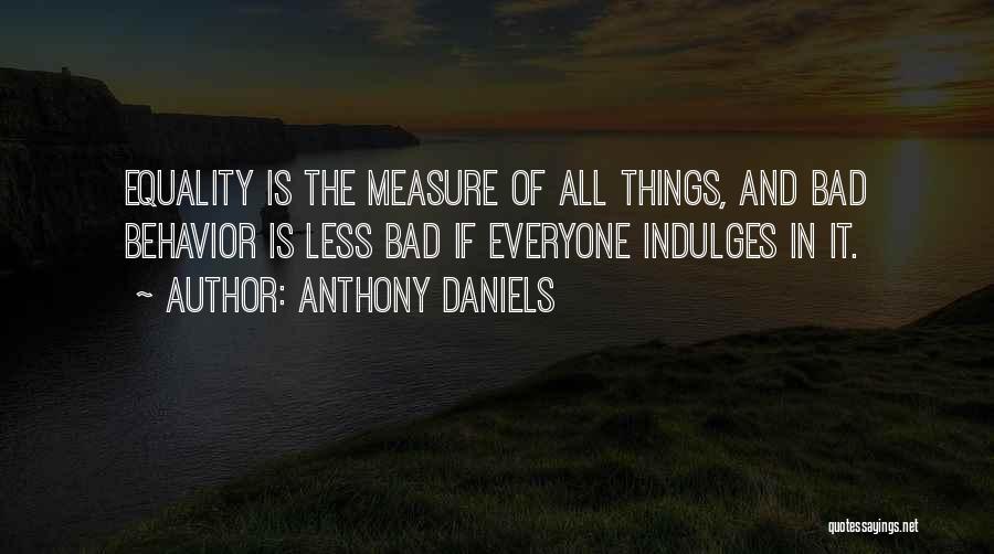 Anthony Daniels Quotes: Equality Is The Measure Of All Things, And Bad Behavior Is Less Bad If Everyone Indulges In It.