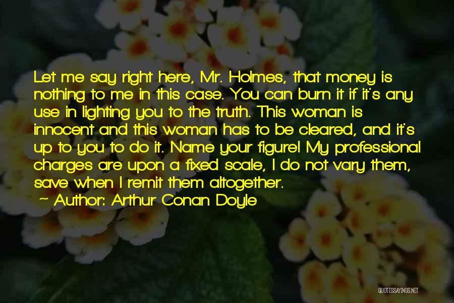 Arthur Conan Doyle Quotes: Let Me Say Right Here, Mr. Holmes, That Money Is Nothing To Me In This Case. You Can Burn It