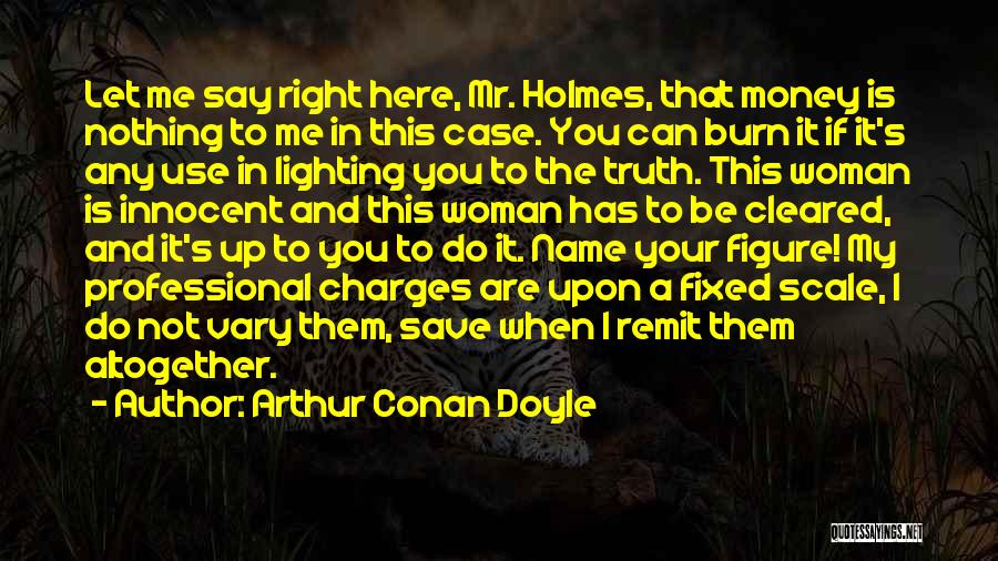 Arthur Conan Doyle Quotes: Let Me Say Right Here, Mr. Holmes, That Money Is Nothing To Me In This Case. You Can Burn It