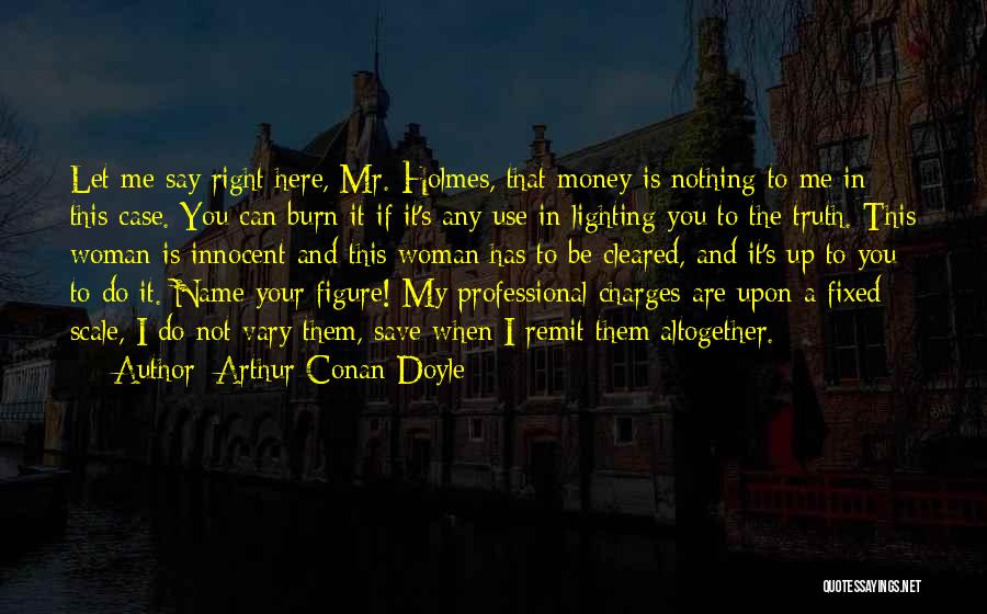 Arthur Conan Doyle Quotes: Let Me Say Right Here, Mr. Holmes, That Money Is Nothing To Me In This Case. You Can Burn It