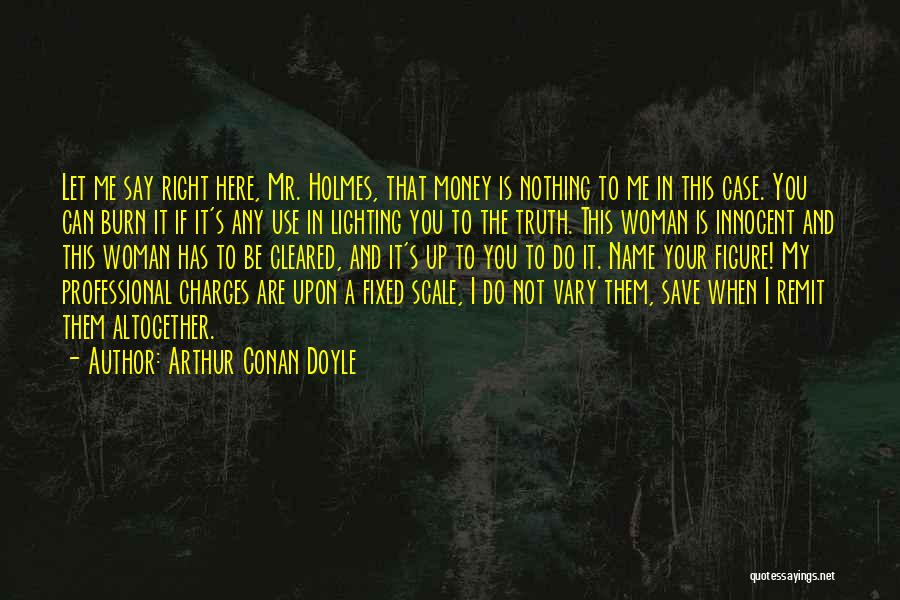 Arthur Conan Doyle Quotes: Let Me Say Right Here, Mr. Holmes, That Money Is Nothing To Me In This Case. You Can Burn It